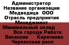 Администратор › Название организации ­ Медведица, ООО › Отрасль предприятия ­ Менеджмент › Минимальный оклад ­ 31 000 - Все города Работа » Вакансии   . Карачаево-Черкесская респ.,Карачаевск г.
